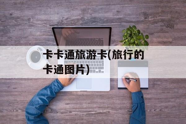 卡卡通旅游卡(旅行的卡通图片)-第1张图片-