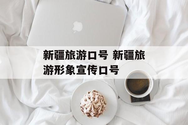 新疆旅游口号 新疆旅游形象宣传口号-第1张图片-