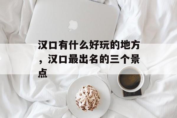汉口有什么好玩的地方，汉口最出名的三个景点-第1张图片-