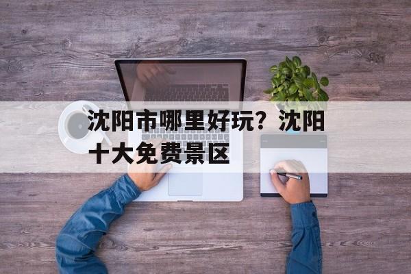 沈阳市哪里好玩？沈阳十大免费景区-第1张图片-
