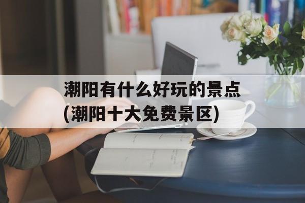 潮阳有什么好玩的景点(潮阳十大免费景区)-第1张图片-