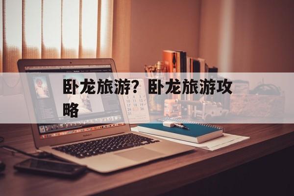 卧龙旅游？卧龙旅游攻略-第1张图片-
