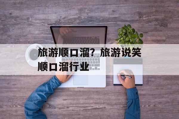 旅游顺口溜？旅游说笑顺口溜行业-第1张图片-