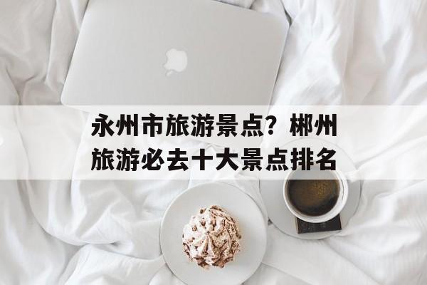 永州市旅游景点？郴州旅游必去十大景点排名-第1张图片-