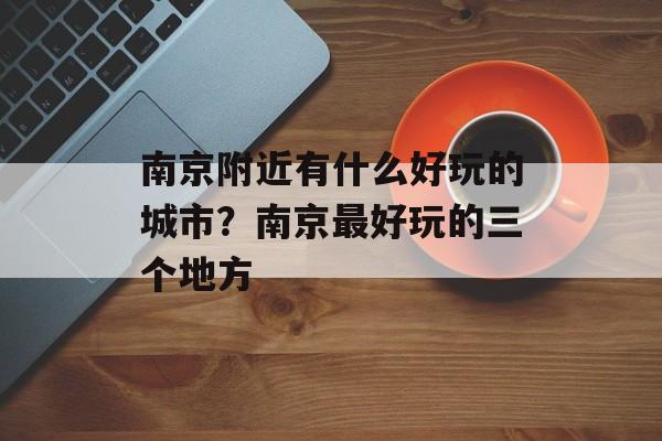 南京附近有什么好玩的城市？南京最好玩的三个地方-第1张图片-