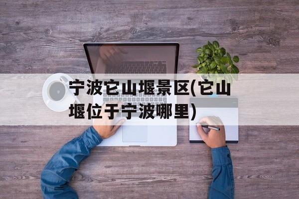 宁波它山堰景区(它山堰位于宁波哪里)-第1张图片-