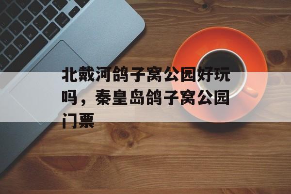 北戴河鸽子窝公园好玩吗，秦皇岛鸽子窝公园门票-第1张图片-
