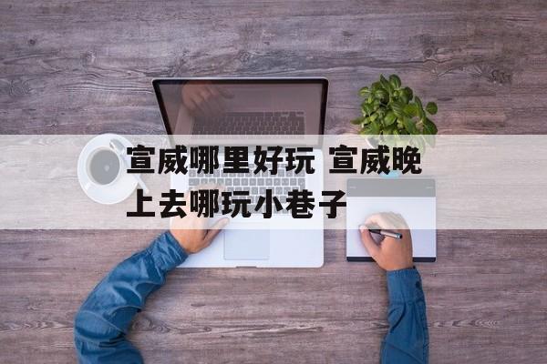 宣威哪里好玩 宣威晚上去哪玩小巷子-第1张图片-
