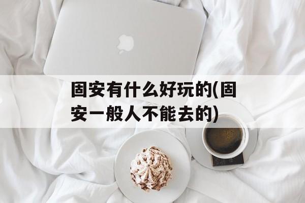 固安有什么好玩的(固安一般人不能去的)-第1张图片-