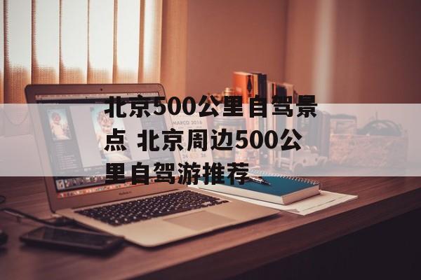 北京500公里自驾景点 北京周边500公里自驾游推荐-第1张图片-