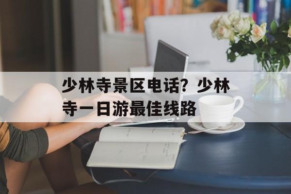 少林寺景区电话？少林寺一日游最佳线路-第1张图片-