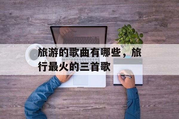 旅游的歌曲有哪些，旅行最火的三首歌-第1张图片-