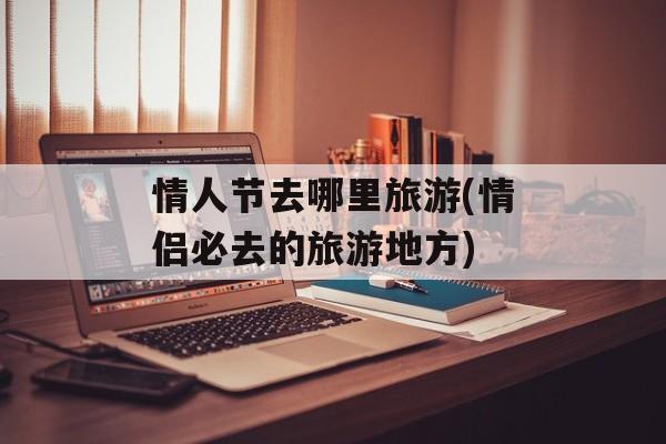 情人节去哪里旅游(情侣必去的旅游地方)-第1张图片-