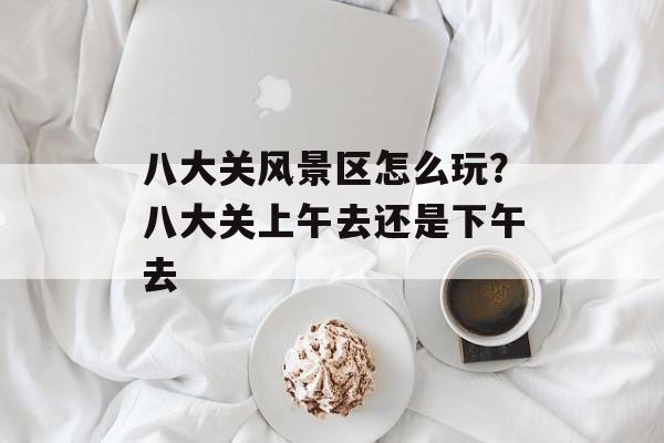 八大关风景区怎么玩？八大关上午去还是下午去-第1张图片-