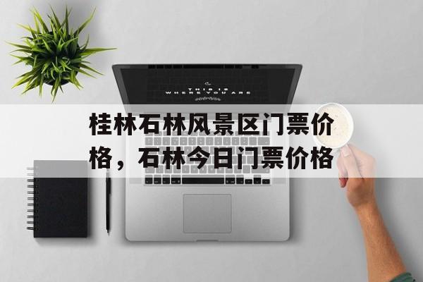 桂林石林风景区门票价格，石林今日门票价格-第1张图片-