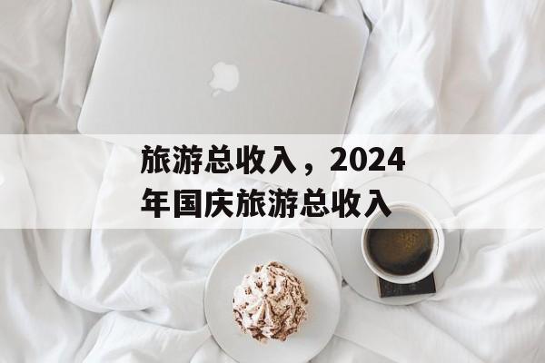旅游总收入，2024年国庆旅游总收入-第1张图片-