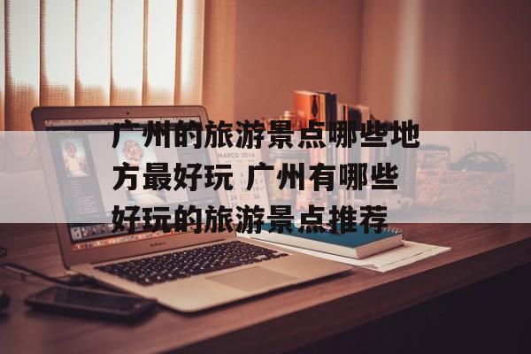 广州的旅游景点哪些地方最好玩 广州有哪些好玩的旅游景点推荐-第1张图片-
