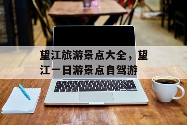 望江旅游景点大全，望江一日游景点自驾游-第1张图片-