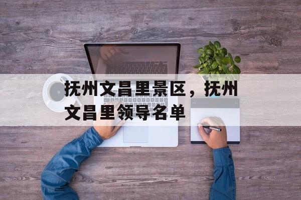 抚州文昌里景区，抚州文昌里领导名单-第1张图片-