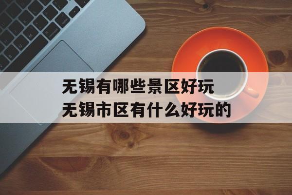 无锡有哪些景区好玩 无锡市区有什么好玩的-第1张图片-