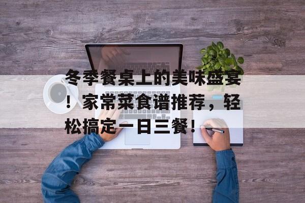 冬季餐桌上的美味盛宴！家常菜食谱推荐，轻松搞定一日三餐！-第1张图片-