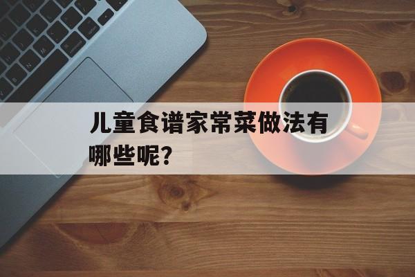 儿童食谱家常菜做法有哪些呢？-第1张图片-