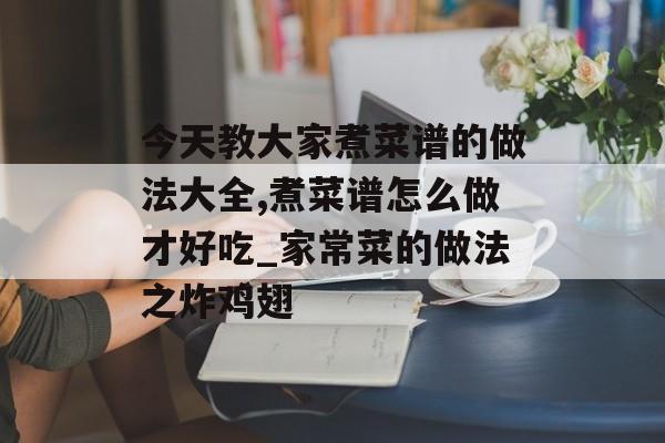 今天教大家煮菜谱的做法大全,煮菜谱怎么做才好吃_家常菜的做法之炸鸡翅-第1张图片-
