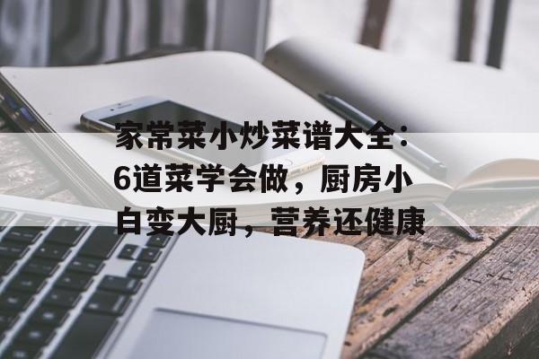 家常菜小炒菜谱大全：6道菜学会做，厨房小白变大厨，营养还健康-第1张图片-