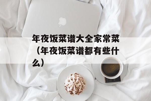 年夜饭菜谱大全家常菜（年夜饭菜谱都有些什么）-第1张图片-