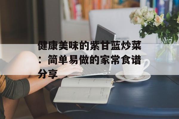 健康美味的紫甘蓝炒菜：简单易做的家常食谱分享-第1张图片-