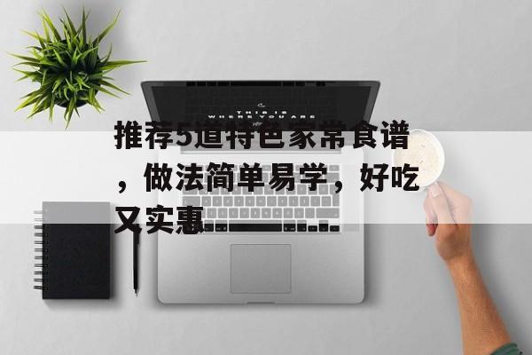 推荐5道特色家常食谱，做法简单易学，好吃又实惠-第1张图片-