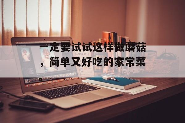 一定要试试这样做蘑菇，简单又好吃的家常菜。-第1张图片-