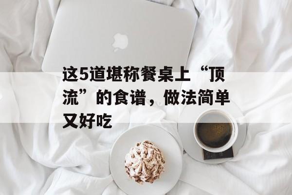 这5道堪称餐桌上“顶流”的食谱，做法简单又好吃-第1张图片-