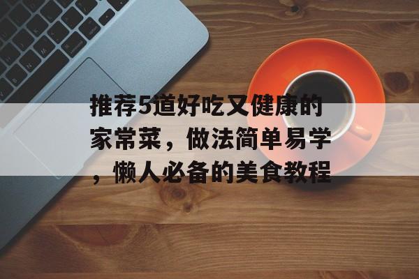推荐5道好吃又健康的家常菜，做法简单易学，懒人必备的美食教程-第1张图片-