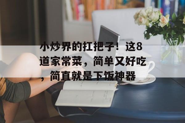 小炒界的扛把子！这8道家常菜，简单又好吃，简直就是下饭神器-第1张图片-