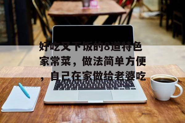 好吃又下饭的8道特色家常菜，做法简单方便，自己在家做给老婆吃-第1张图片-