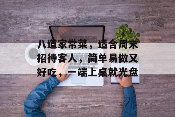 八道家常菜，适合周末招待客人，简单易做又好吃，一端上桌就光盘-第1张图片-