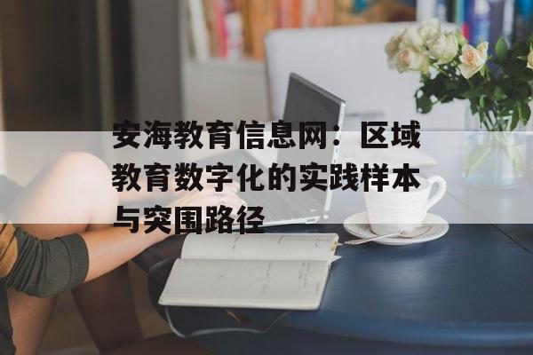 安海教育信息网:区域教育数字化的实践样本与突围路径-第1张图片- 安海教育信息网:区域教育数字化的实践样本与突围路径-第1张图片-
