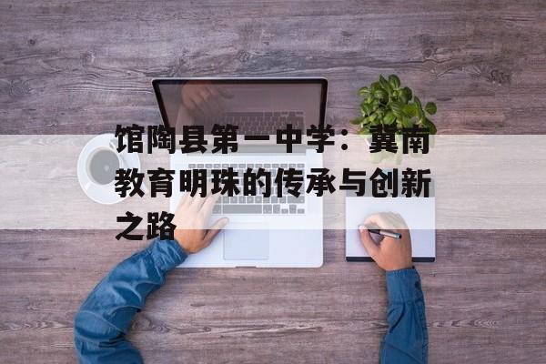 馆陶县第一中学:冀南教育明珠的传承与创新之路-第1张图片- 馆陶县第一中学:冀南教育明珠的传承与创新之路-第1张图片-