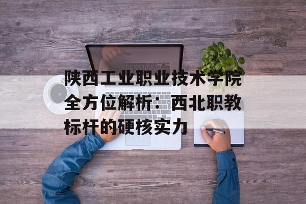 陕西工业职业技术学院全方位解析:西北职教标杆的硬核实力-第1张图片- 陕西工业职业技术学院全方位解析:西北职教标杆的硬核实力-第1张图片-