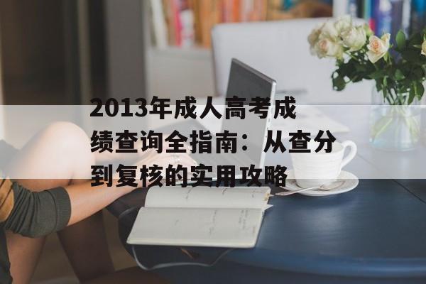 2013年成人高考成绩查询全指南:从查分到复核的实用攻略-第1张图片- 2013年成人高考成绩查询全指南:从查分到复核的实用攻略-第1张图片-