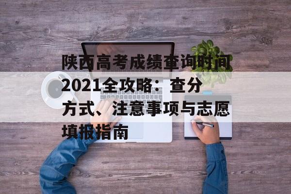 陕西高考成绩查询时间2021全攻略:查分方式、注意事项与志愿填报指南-第1张图片- 陕西高考成绩查询时间2021全攻略:查分方式、注意事项与志愿填报指南-第1张图片-