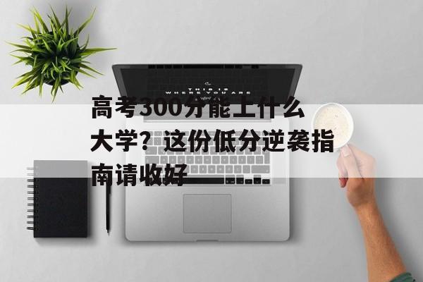 高考300分能上什么大学?这份低分逆袭指南请收好-第1张图片- 高考300分能上什么大学?这份低分逆袭指南请收好-第1张图片-