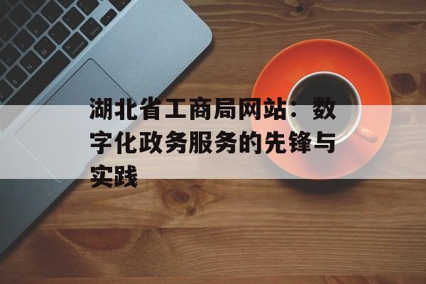 湖北省工商局网站:数字化政务服务的先锋与实践-第1张图片- 湖北省工商局网站:数字化政务服务的先锋与实践-第1张图片-