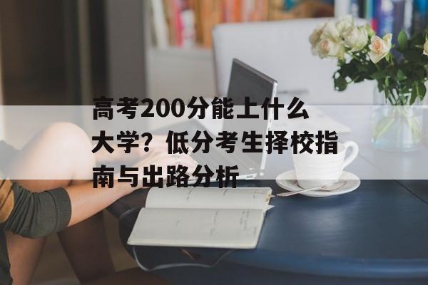 高考200分能上什么大学？低分考生择校指南与出路分析-第1张图片-