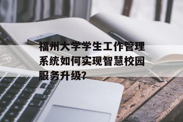 福州大学学生工作管理系统如何实现智慧校园服务升级？-第1张图片-