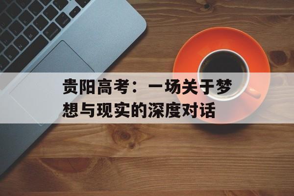 贵阳高考：一场关于梦想与现实的深度对话-第1张图片-