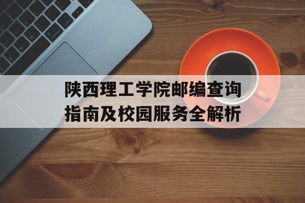 陕西理工学院邮编查询指南及校园服务全解析-第1张图片-