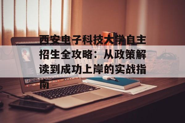 西安电子科技大学自主招生全攻略:从政策解读到成功上岸的实战指南-第1张图片- 西安电子科技大学自主招生全攻略:从政策解读到成功上岸的实战指南-第1张图片-