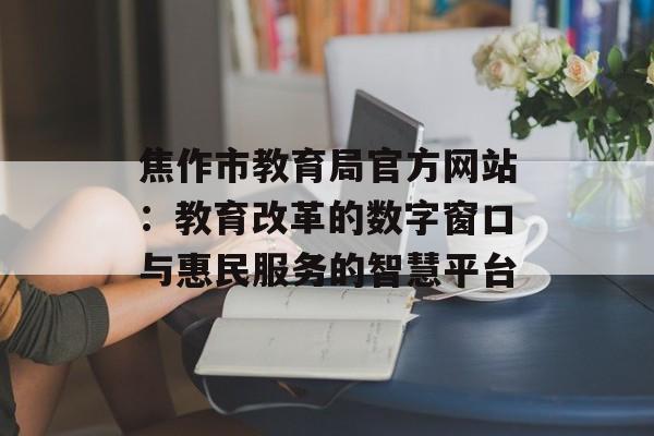 焦作市教育局官方网站：教育改革的数字窗口与惠民服务的智慧平台-第1张图片-